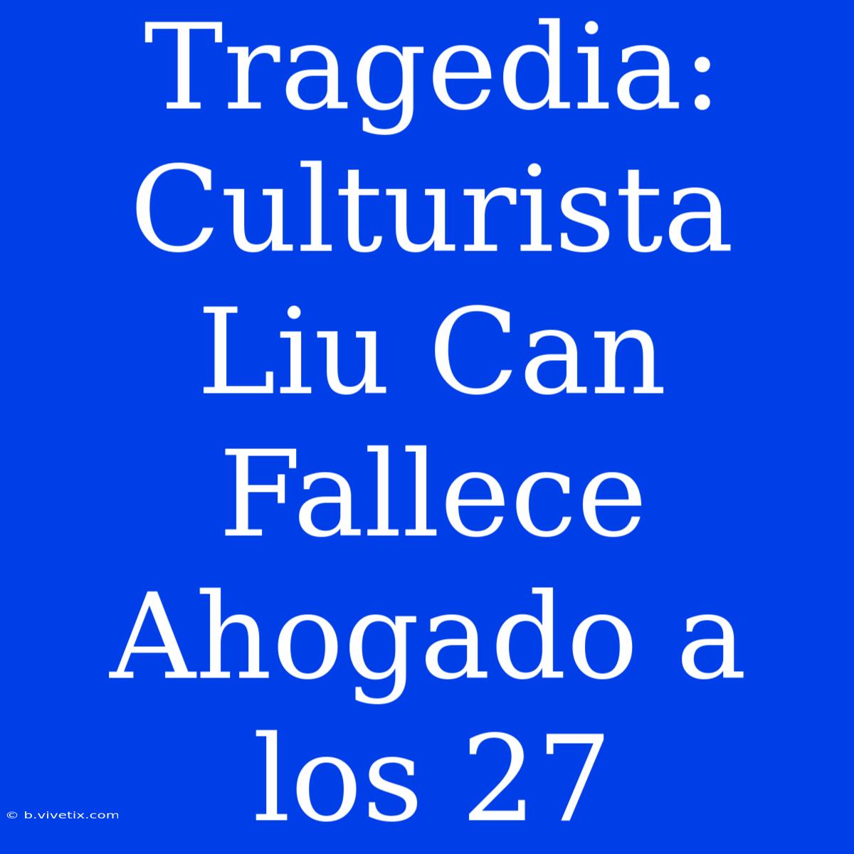 Tragedia: Culturista Liu Can Fallece Ahogado A Los 27