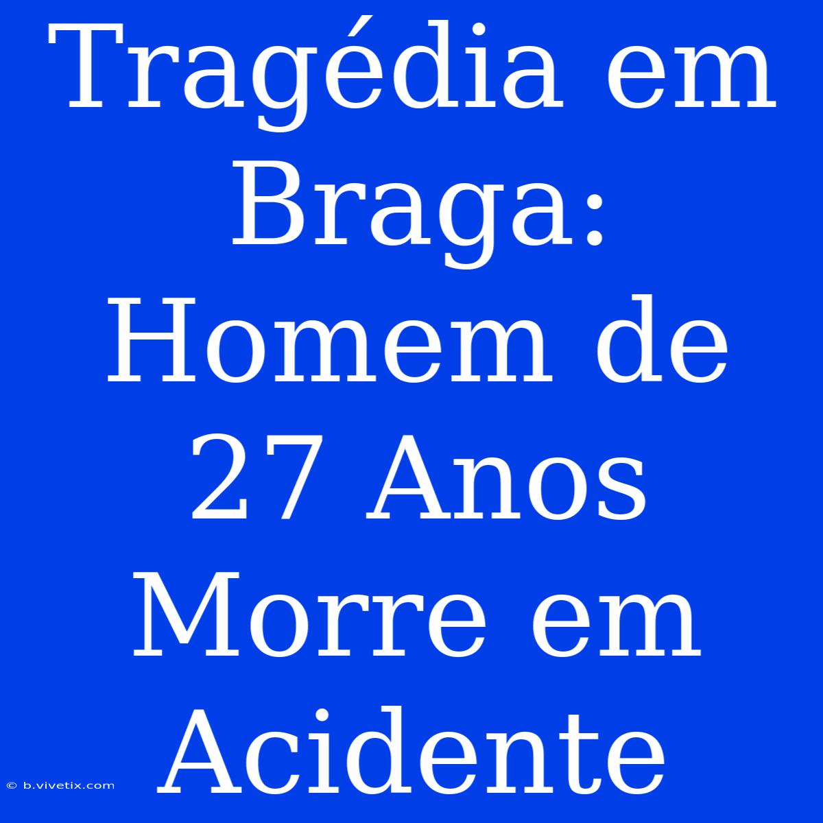 Tragédia Em Braga: Homem De 27 Anos Morre Em Acidente