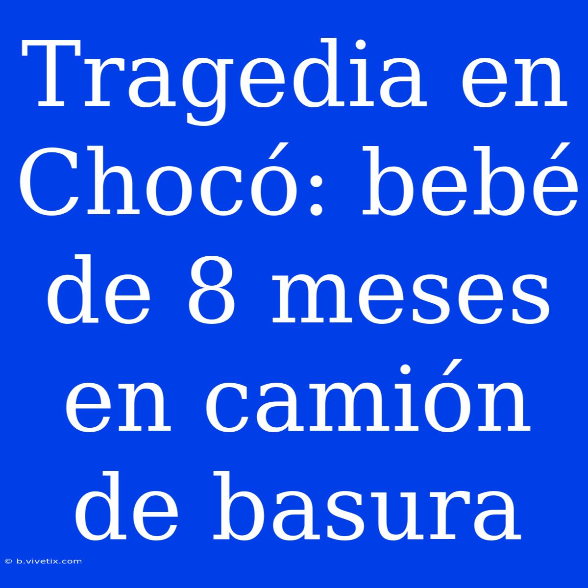 Tragedia En Chocó: Bebé De 8 Meses En Camión De Basura