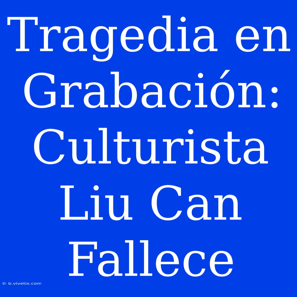 Tragedia En Grabación: Culturista Liu Can Fallece