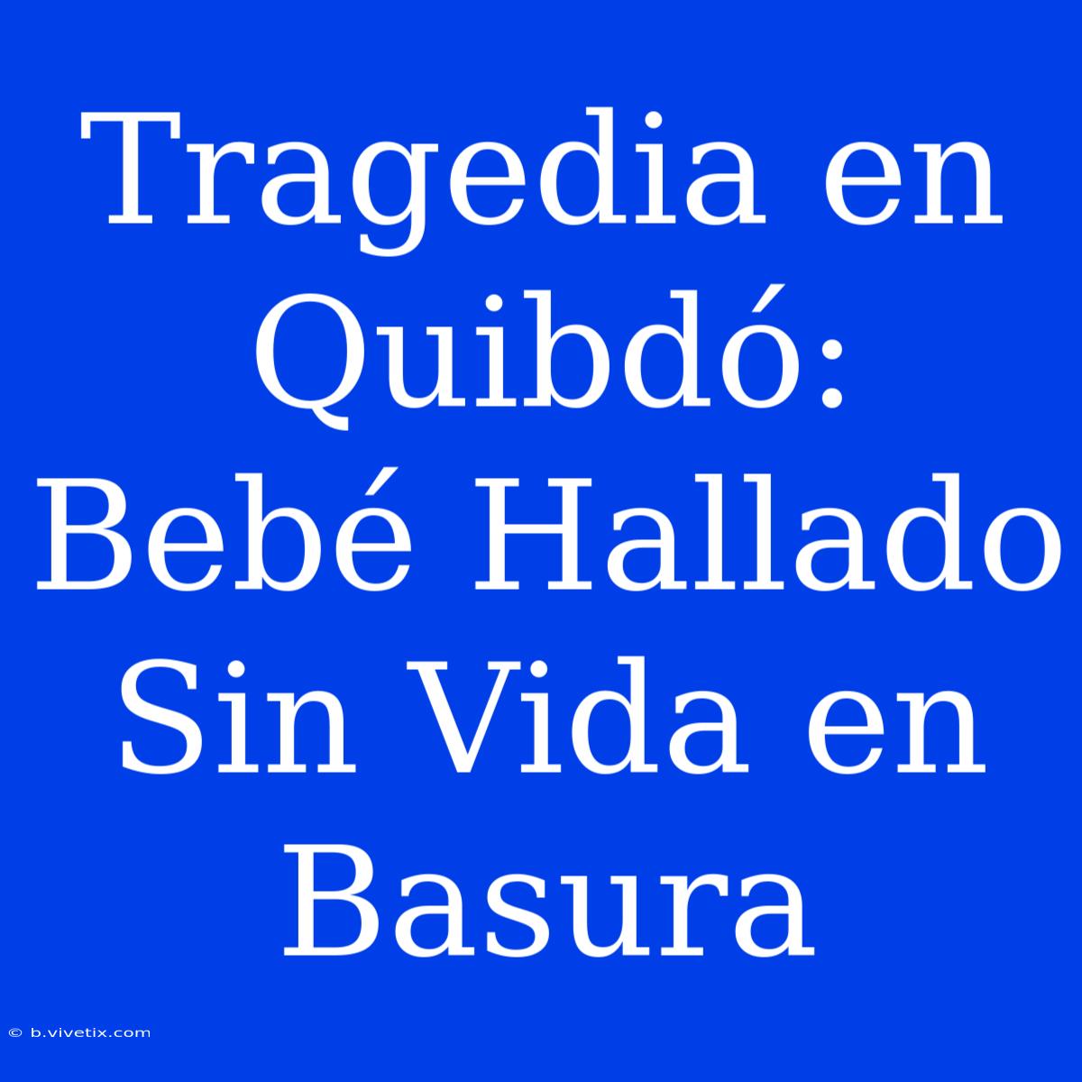 Tragedia En Quibdó: Bebé Hallado Sin Vida En Basura