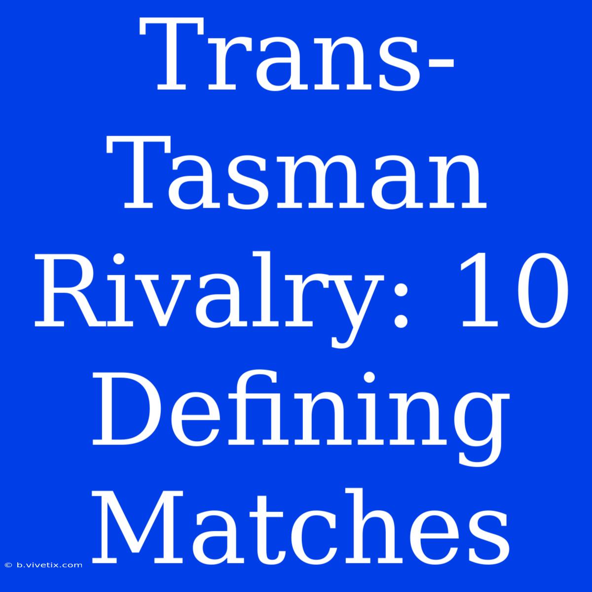 Trans-Tasman Rivalry: 10 Defining Matches