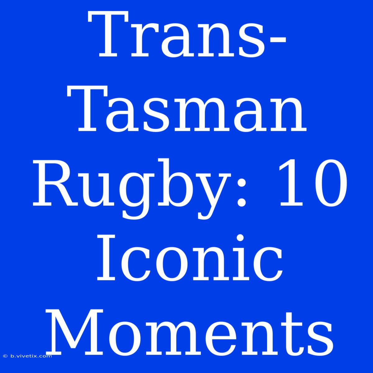 Trans-Tasman Rugby: 10 Iconic Moments