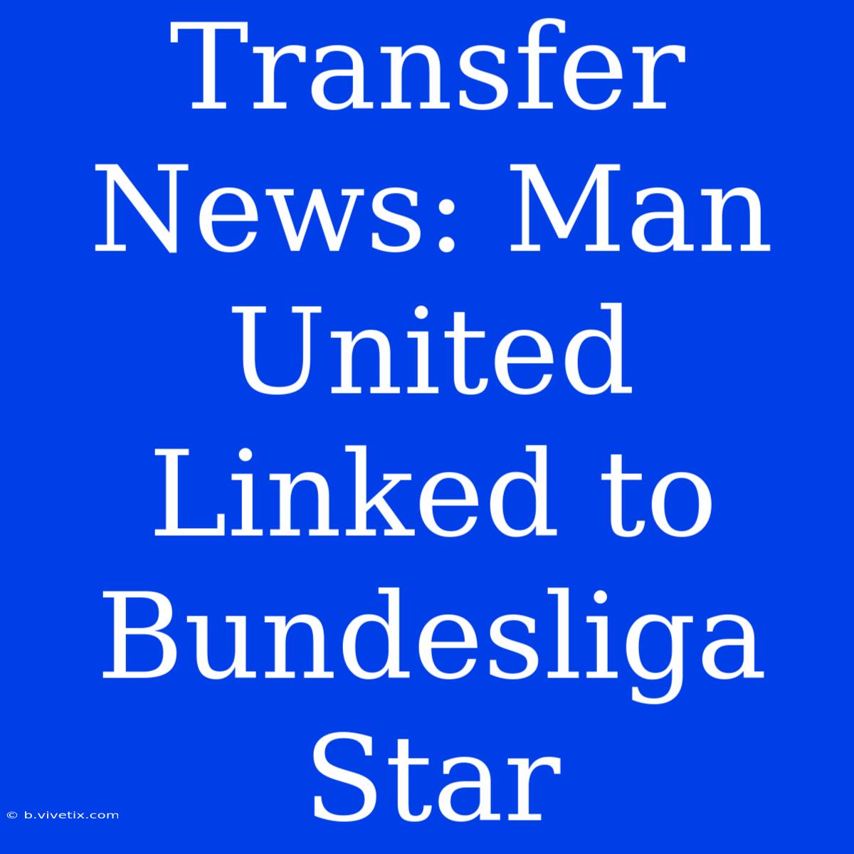 Transfer News: Man United Linked To Bundesliga Star