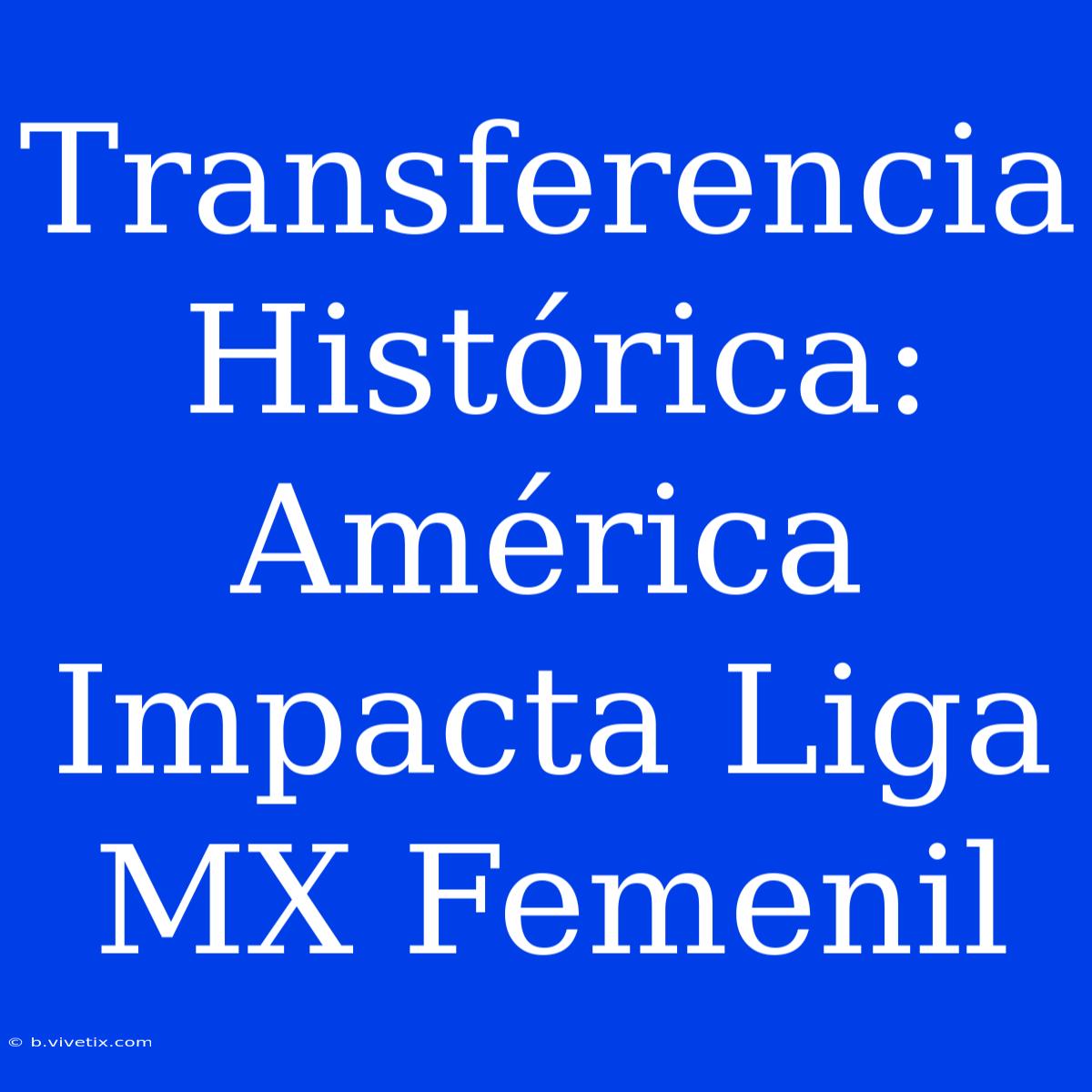 Transferencia Histórica: América Impacta Liga MX Femenil