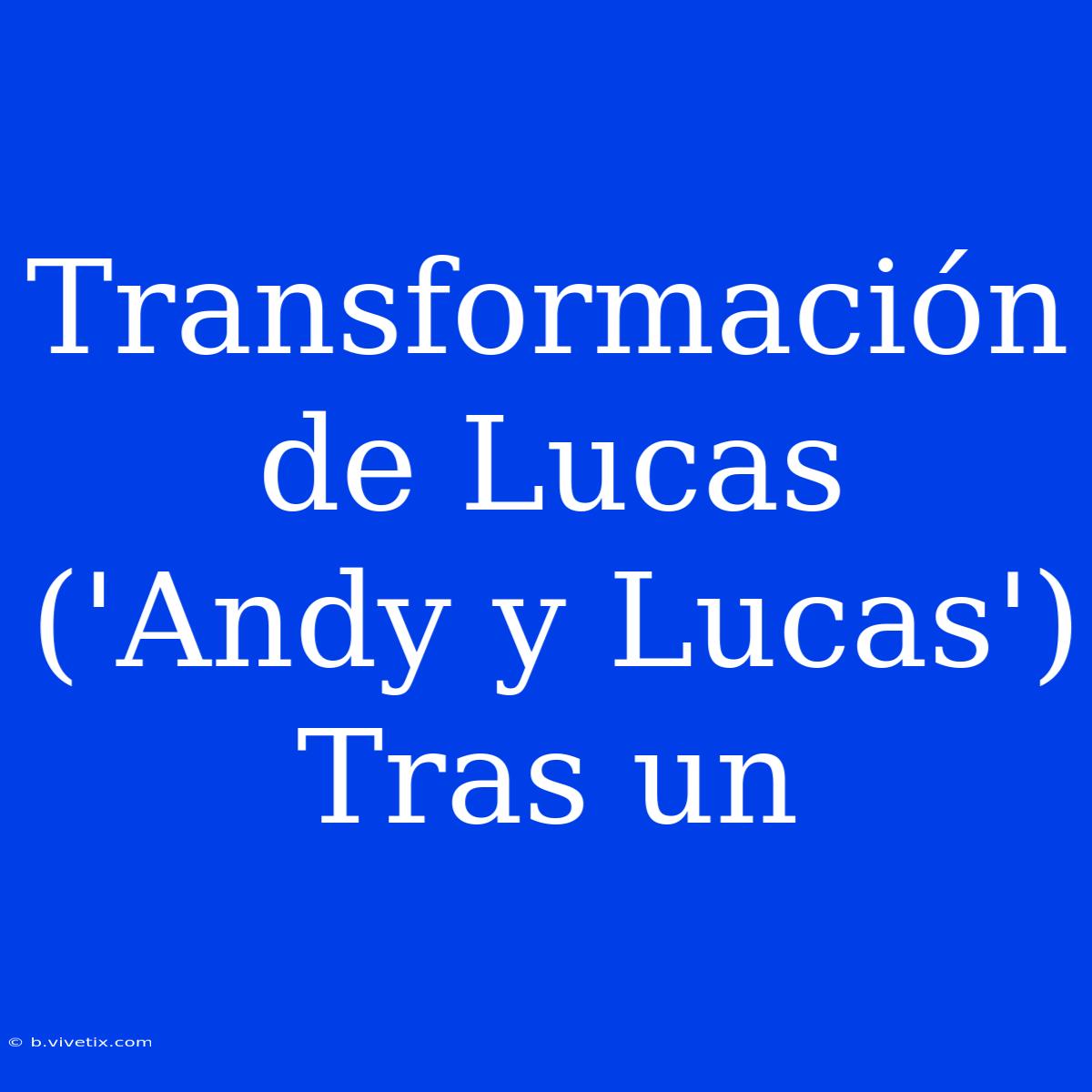 Transformación De Lucas ('Andy Y Lucas') Tras Un 