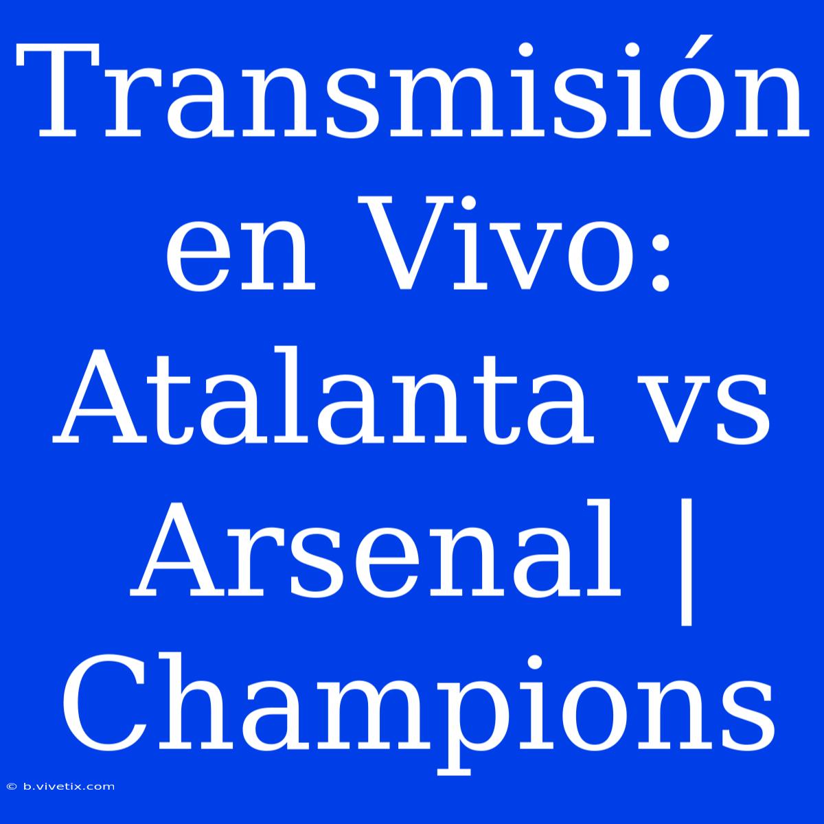 Transmisión En Vivo: Atalanta Vs Arsenal | Champions