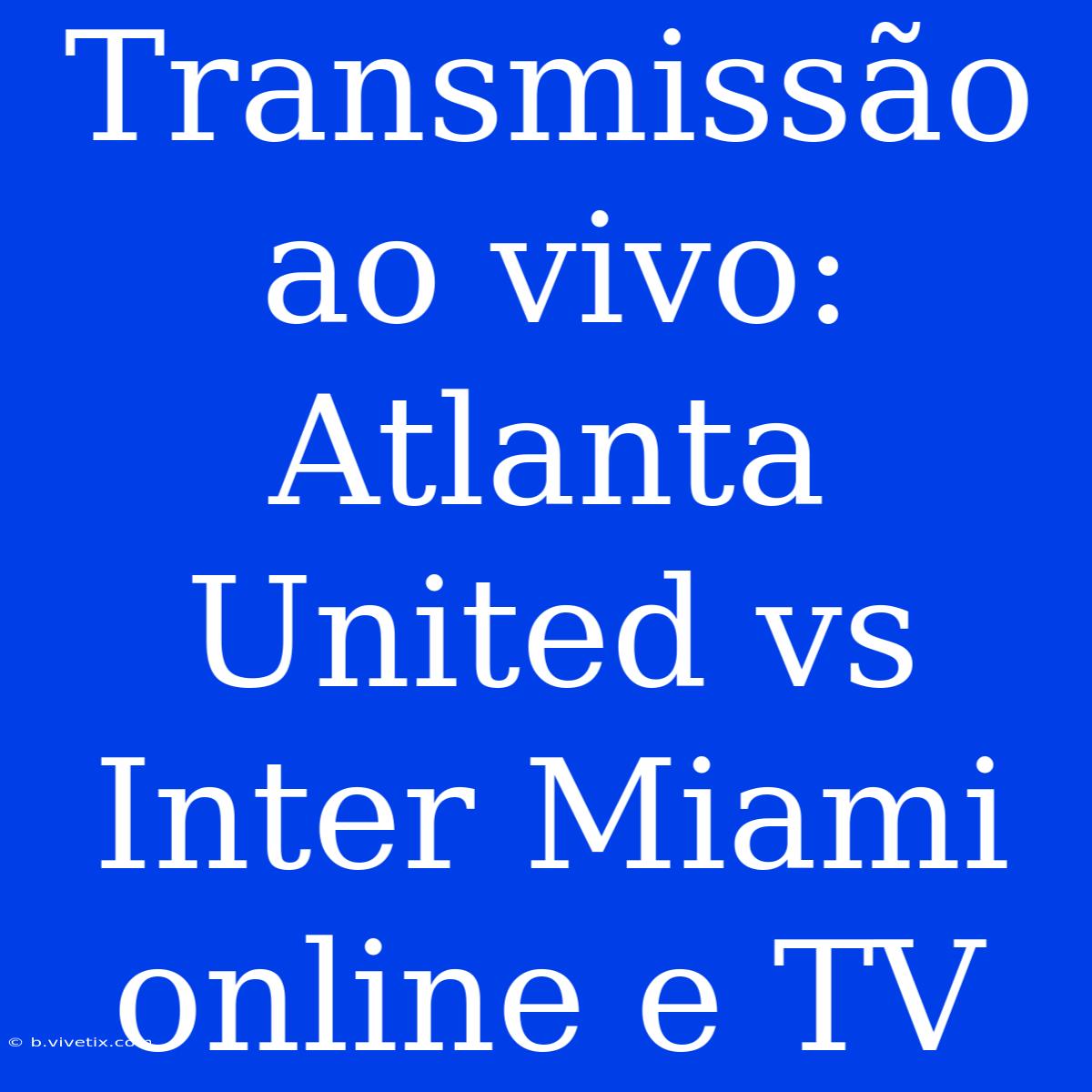 Transmissão Ao Vivo: Atlanta United Vs Inter Miami Online E TV