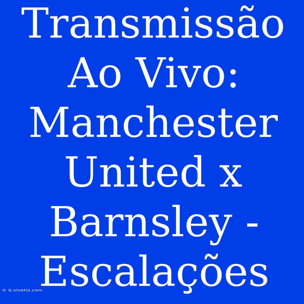 Transmissão Ao Vivo: Manchester United X Barnsley - Escalações