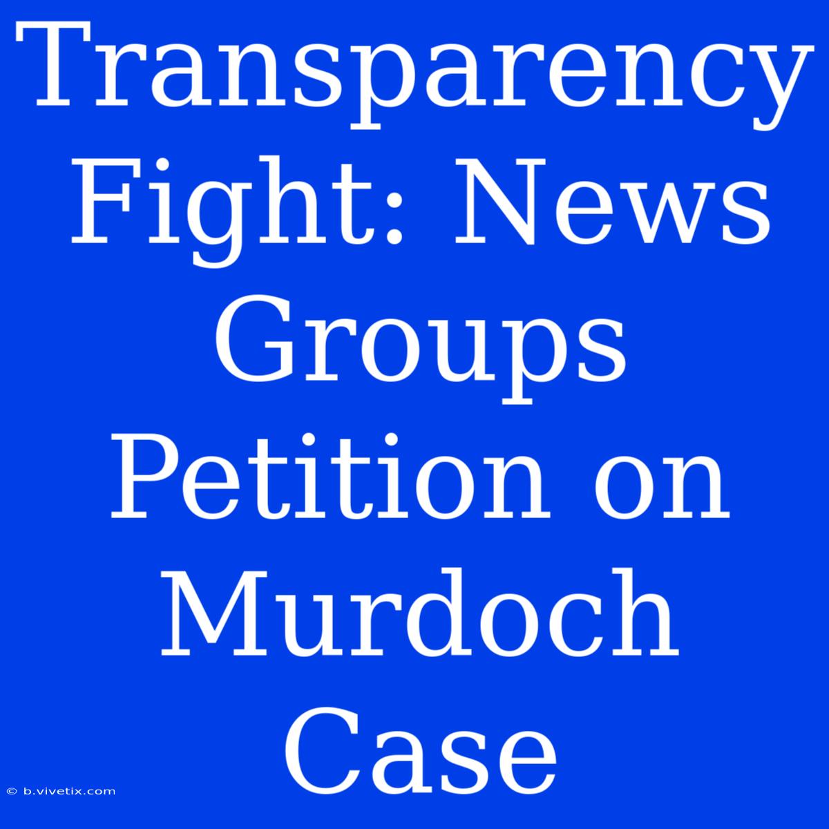 Transparency Fight: News Groups Petition On Murdoch Case