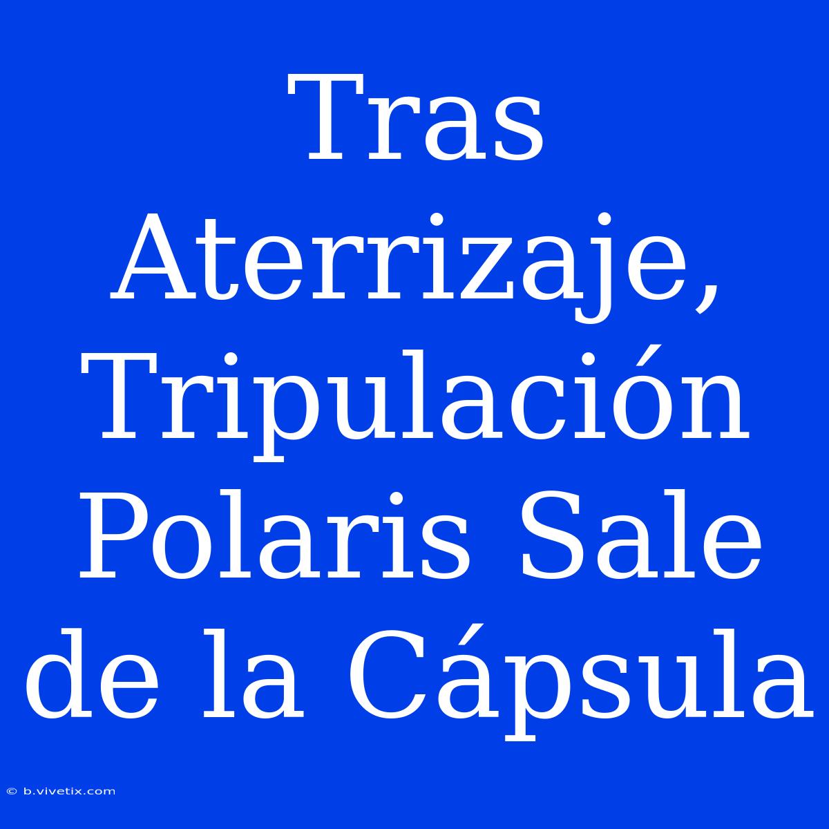 Tras Aterrizaje, Tripulación Polaris Sale De La Cápsula 