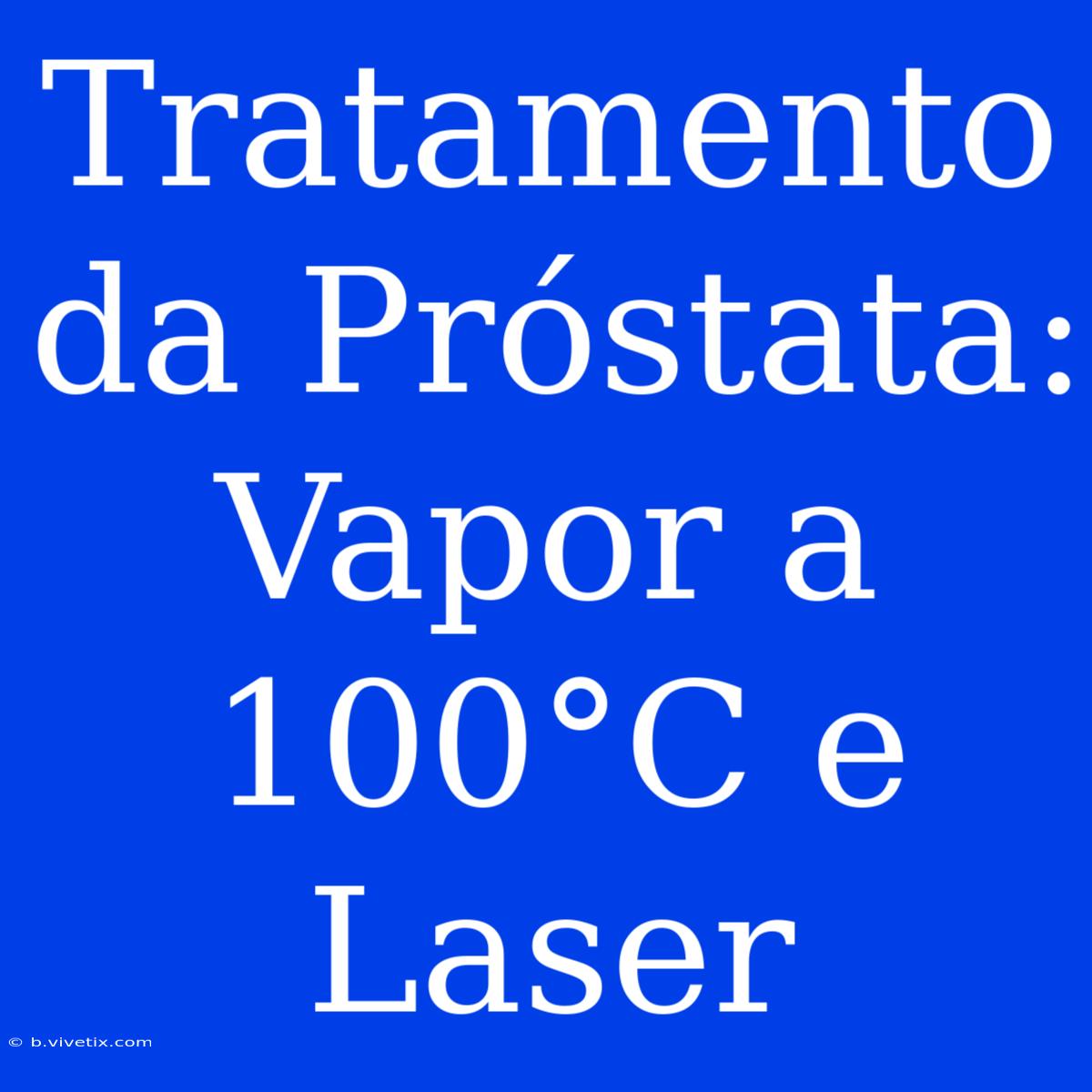 Tratamento Da Próstata: Vapor A 100°C E Laser