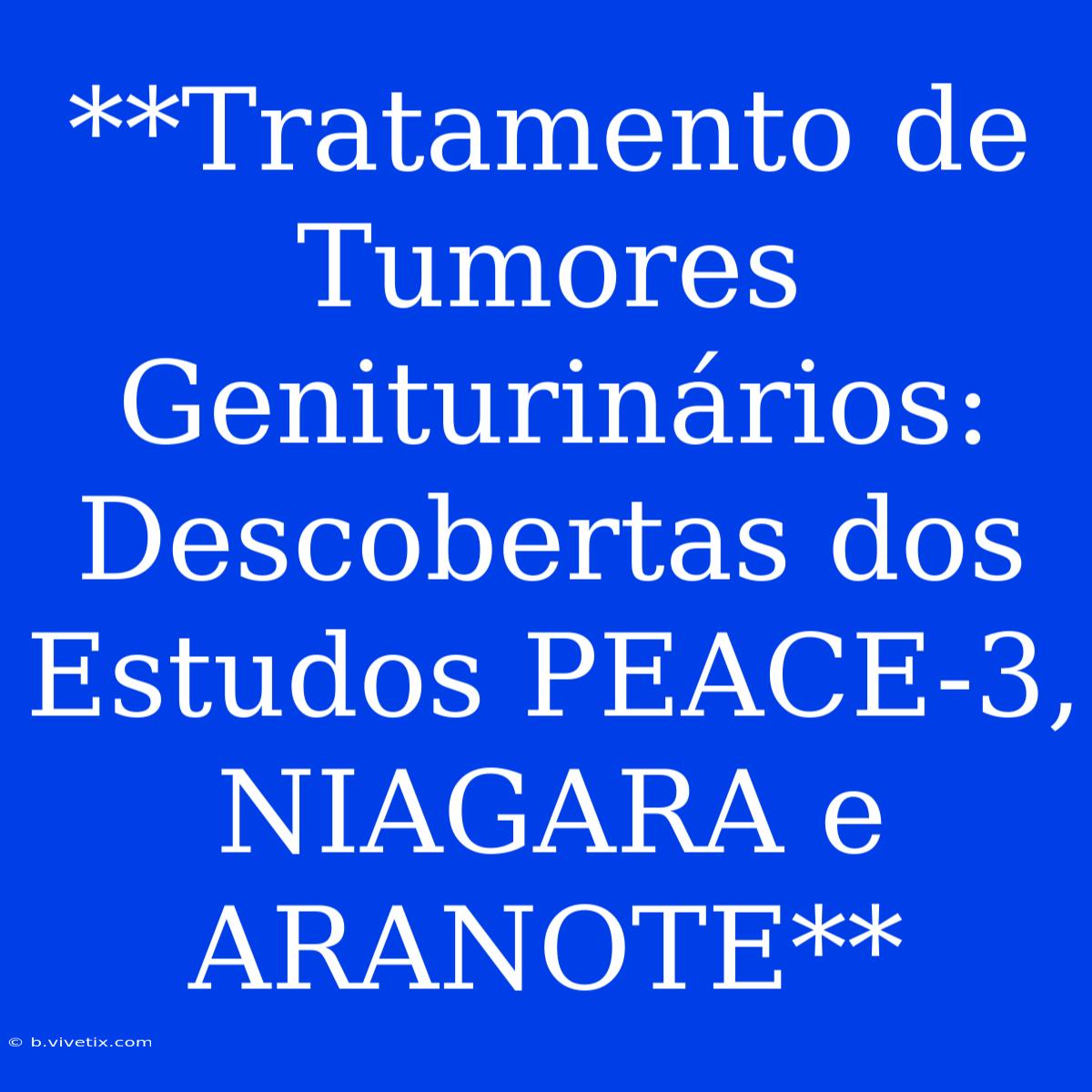 **Tratamento De Tumores Geniturinários: Descobertas Dos Estudos PEACE-3, NIAGARA E ARANOTE**