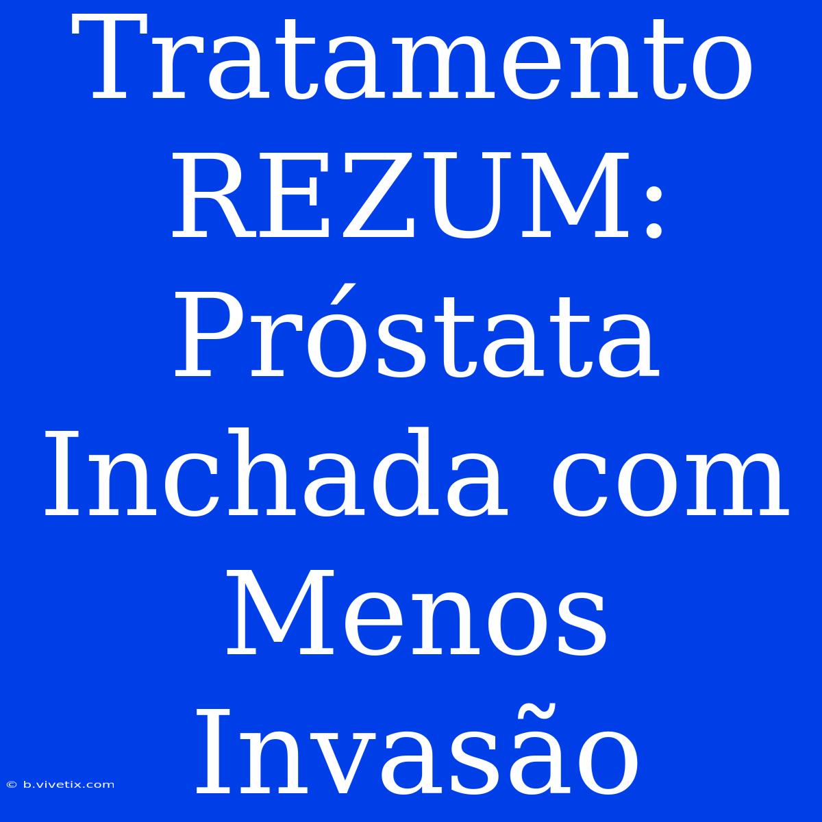 Tratamento REZUM: Próstata Inchada Com Menos Invasão