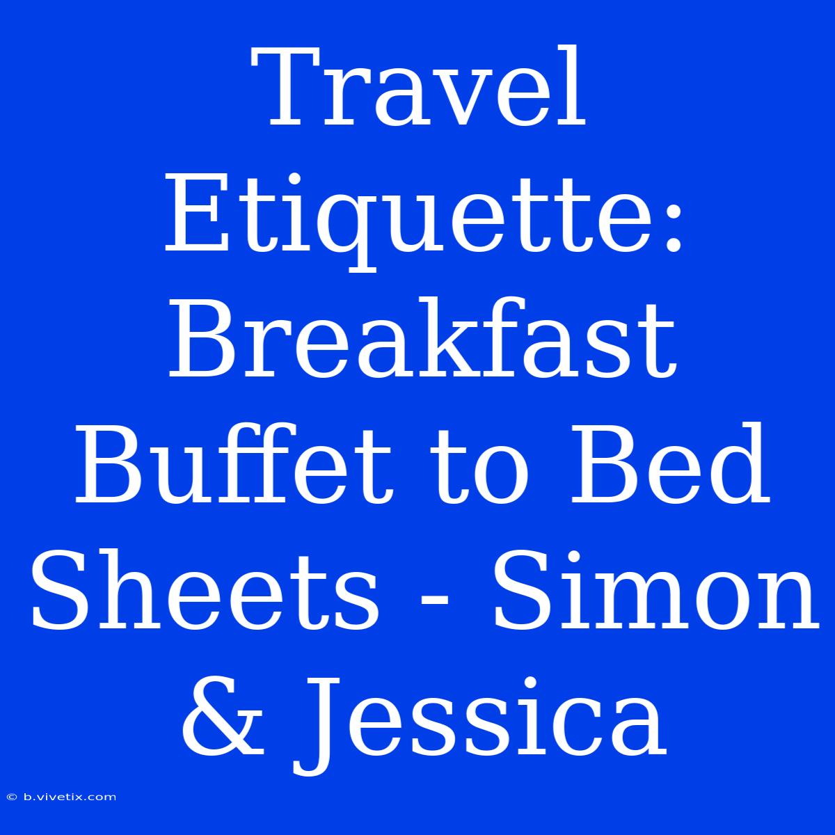 Travel Etiquette: Breakfast Buffet To Bed Sheets - Simon & Jessica