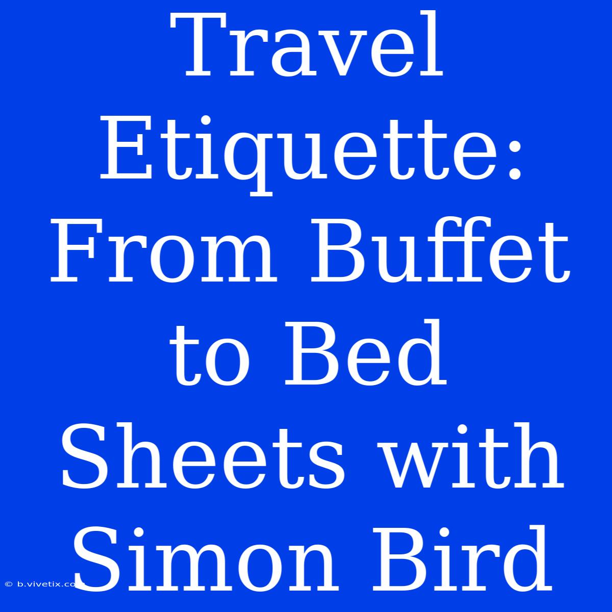 Travel Etiquette: From Buffet To Bed Sheets With Simon Bird