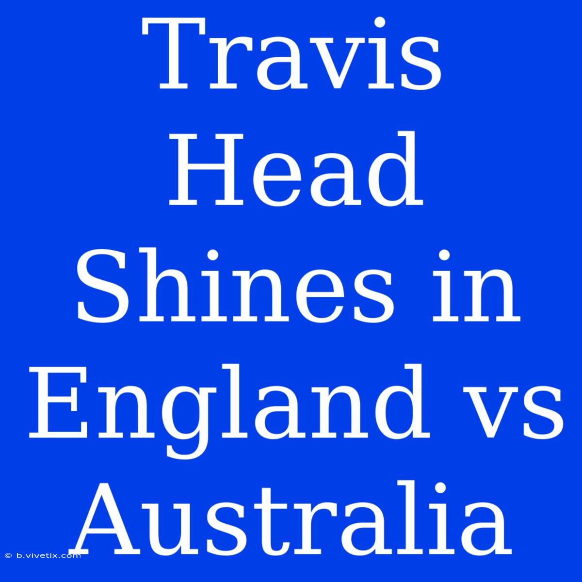 Travis Head Shines In England Vs Australia