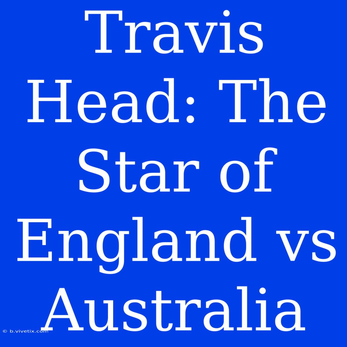 Travis Head: The Star Of England Vs Australia