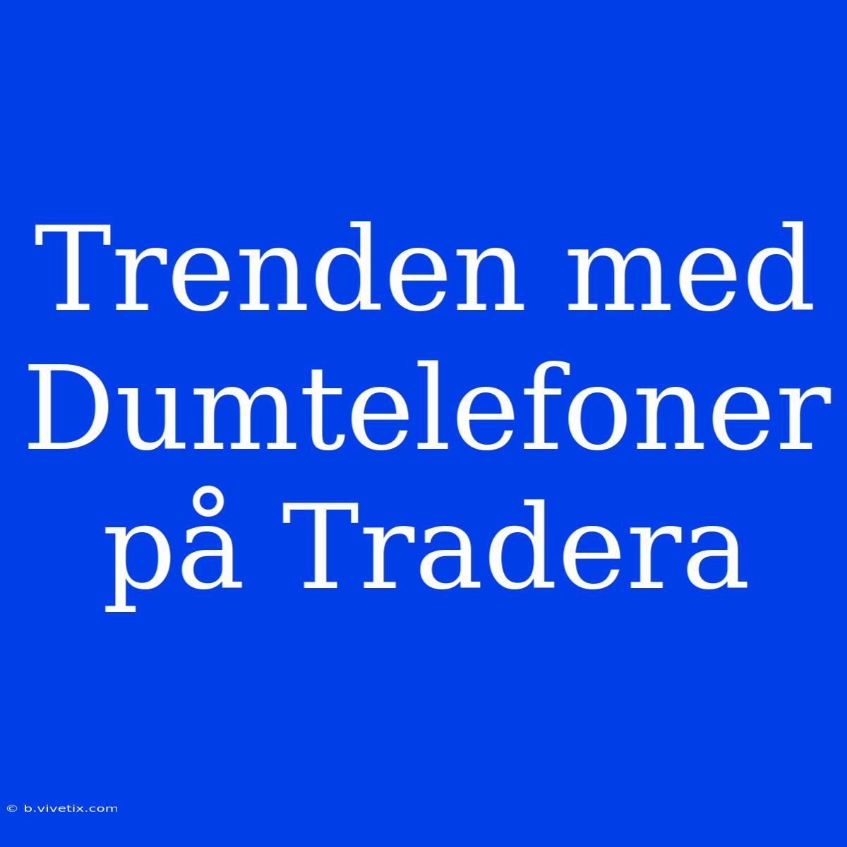 Trenden Med Dumtelefoner På Tradera