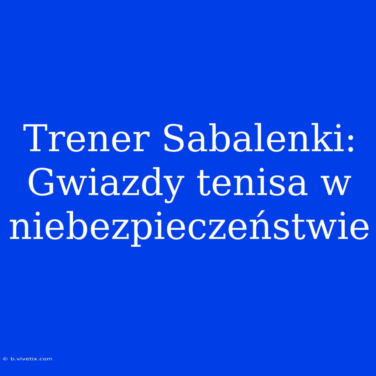 Trener Sabalenki: Gwiazdy Tenisa W Niebezpieczeństwie