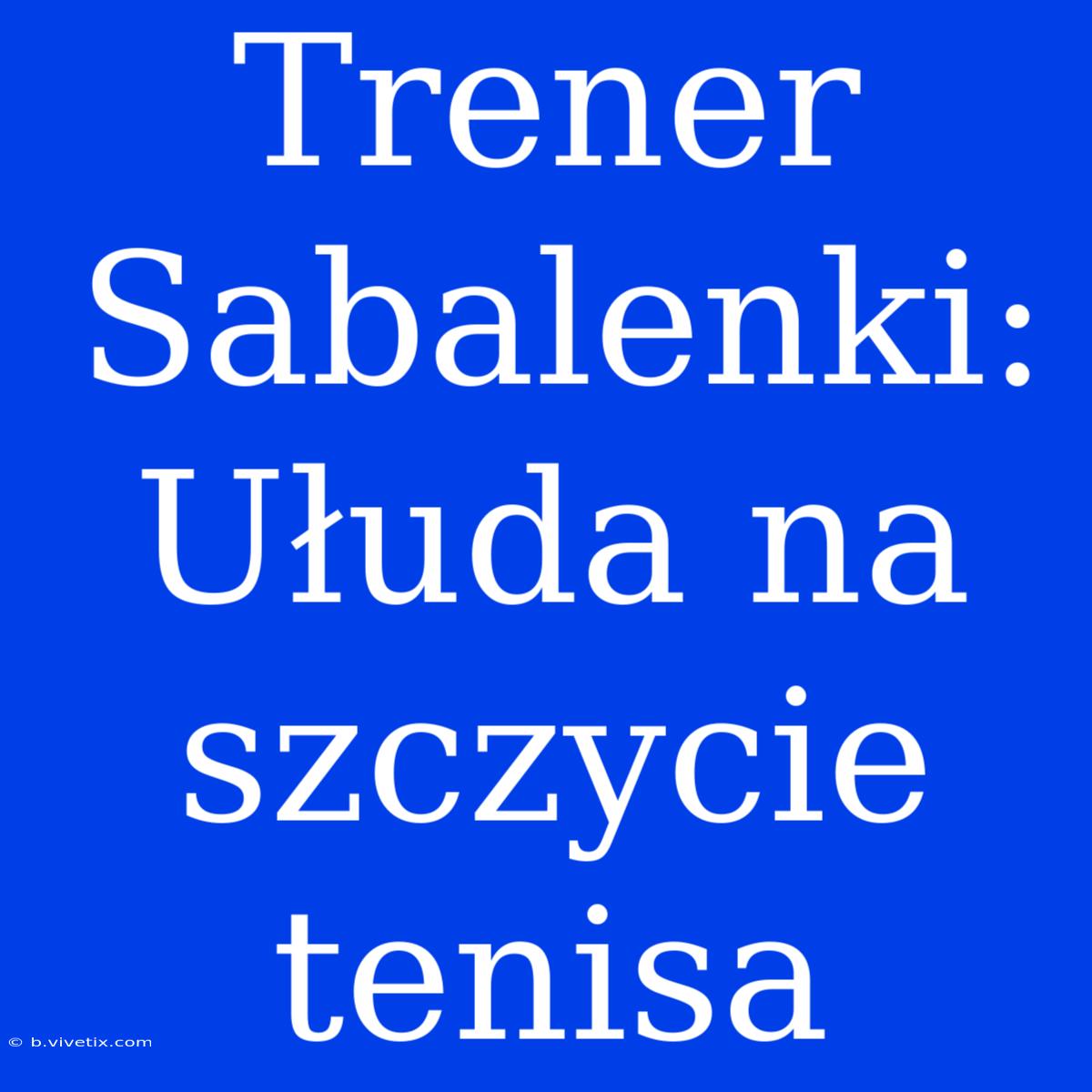 Trener Sabalenki: Ułuda Na Szczycie Tenisa