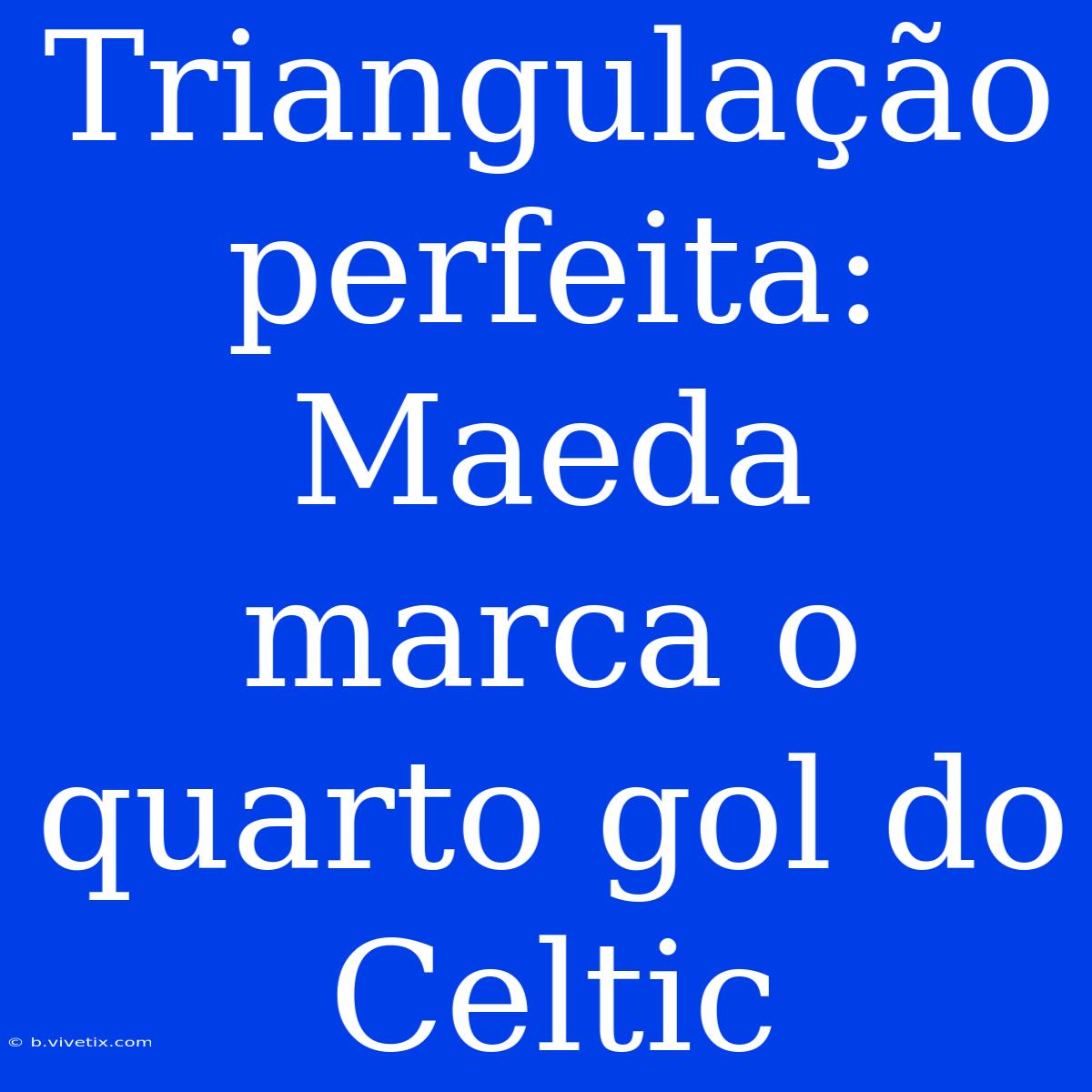 Triangulação Perfeita: Maeda Marca O Quarto Gol Do Celtic