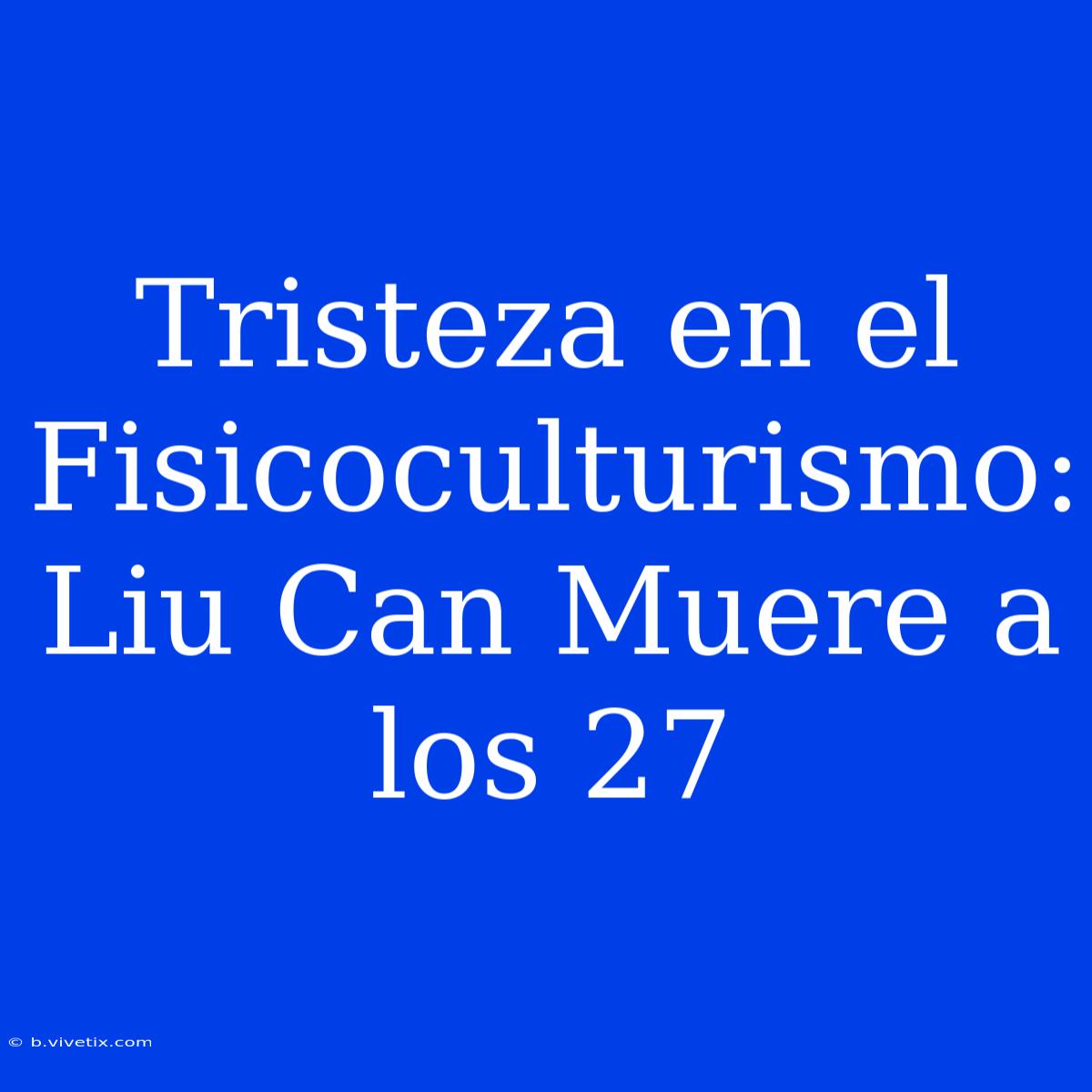 Tristeza En El Fisicoculturismo: Liu Can Muere A Los 27 