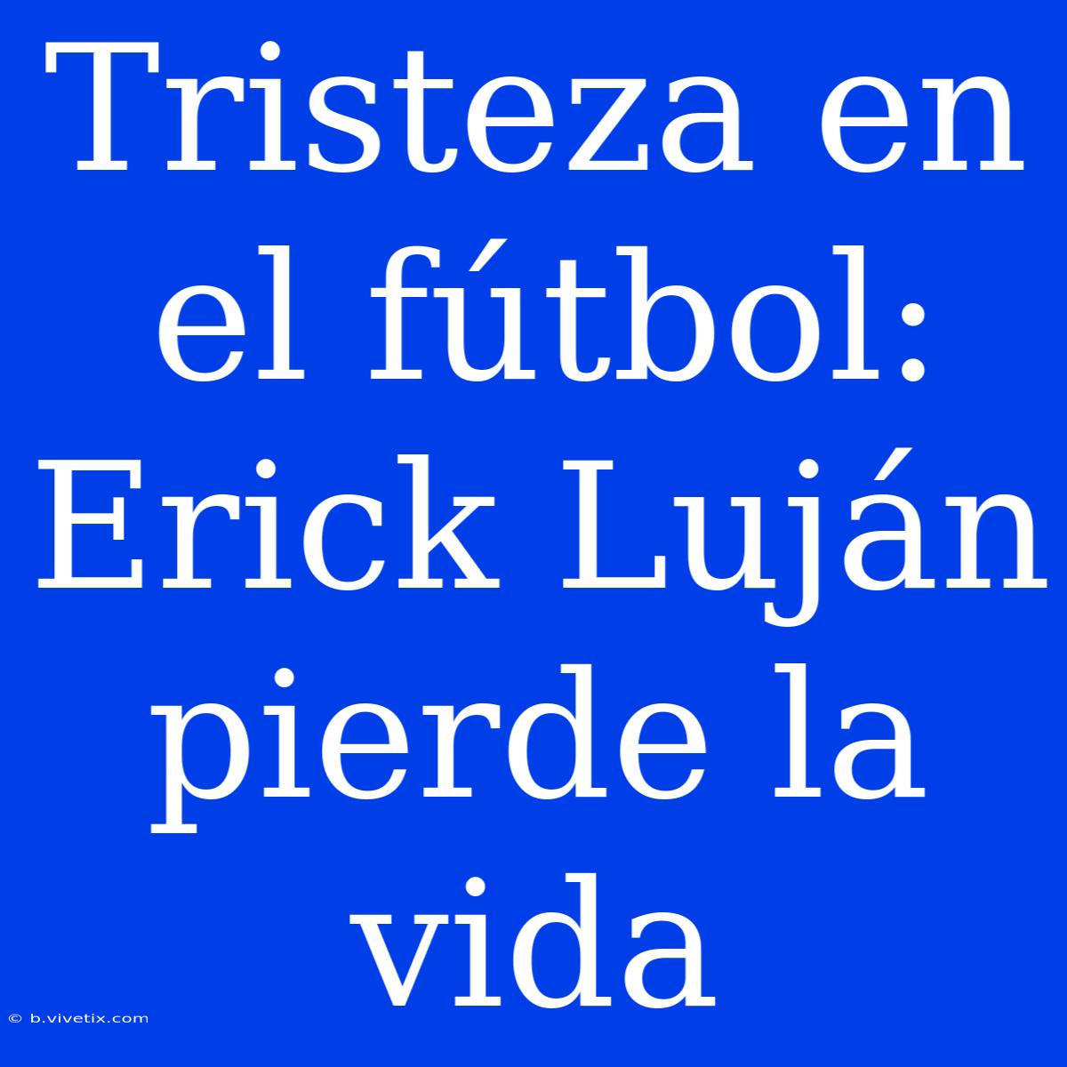 Tristeza En El Fútbol: Erick Luján Pierde La Vida