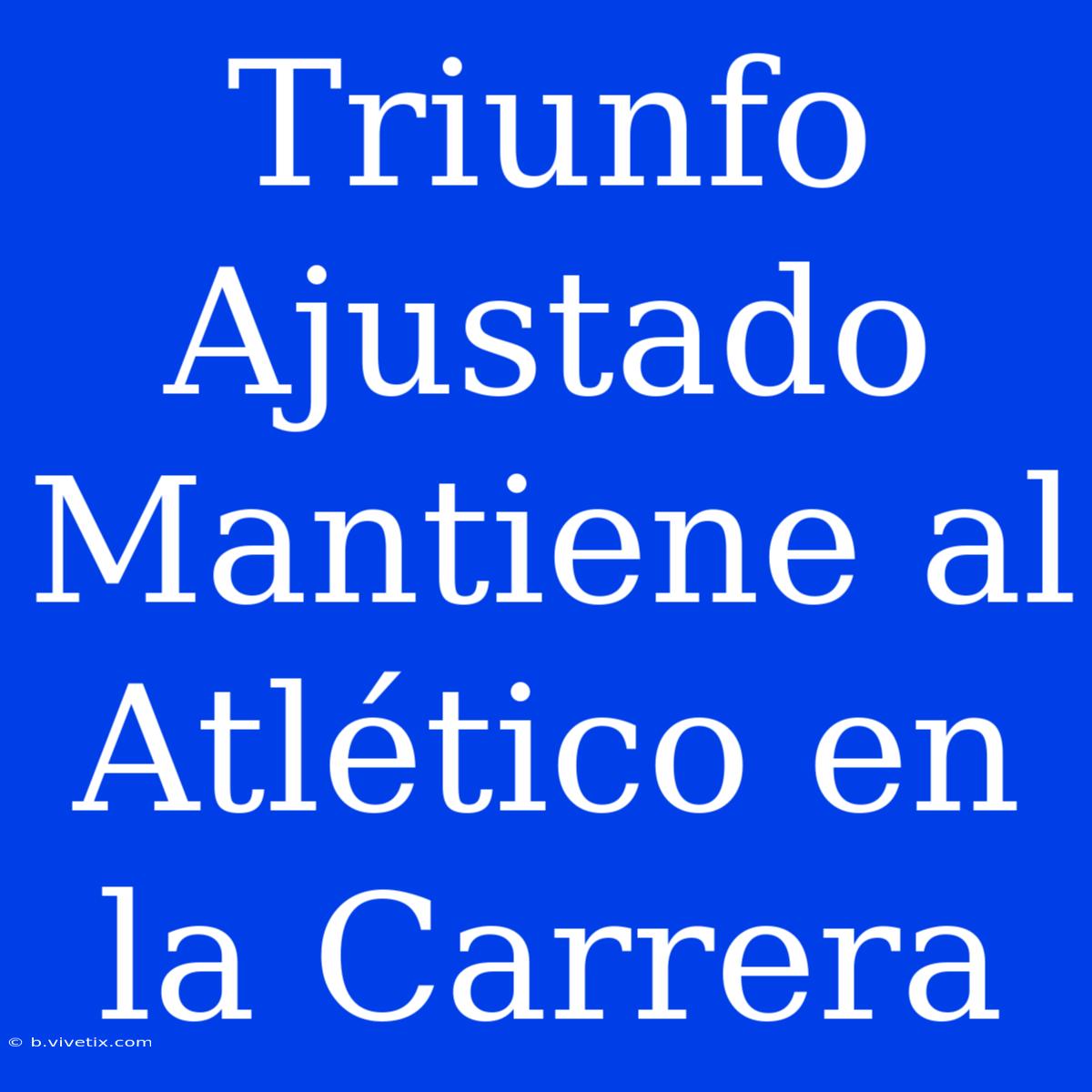 Triunfo Ajustado Mantiene Al Atlético En La Carrera