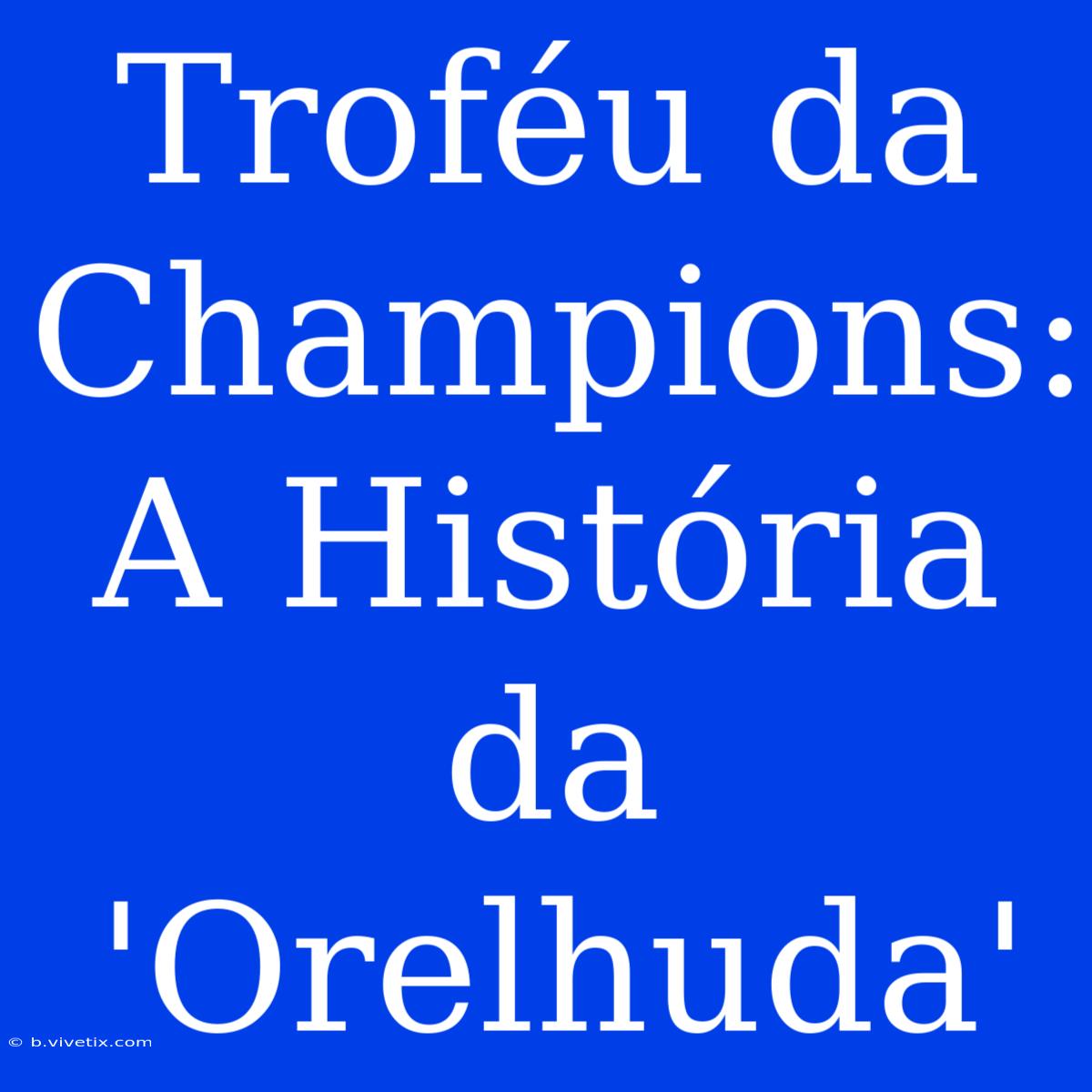 Troféu Da Champions: A História Da 'Orelhuda'