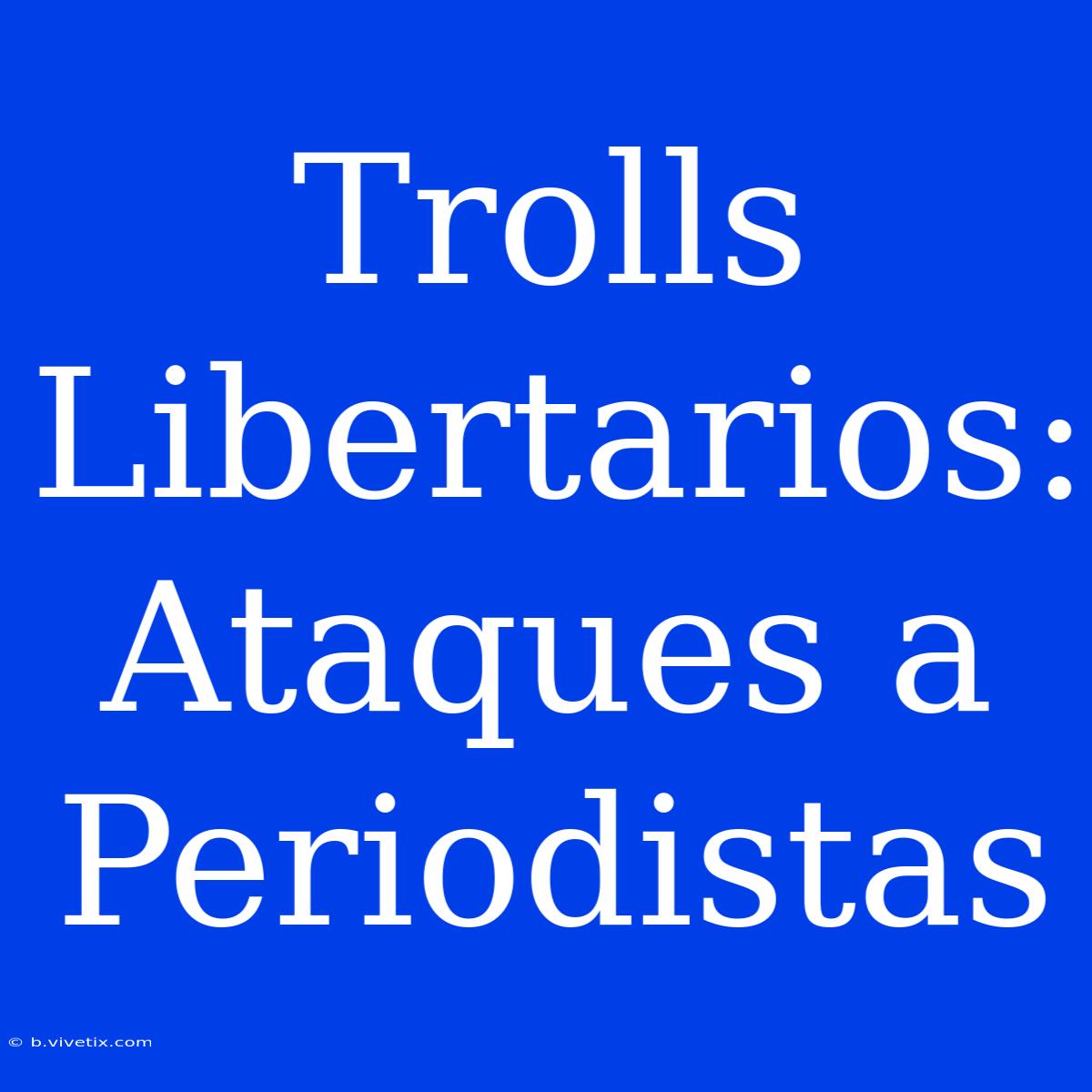 Trolls Libertarios: Ataques A Periodistas