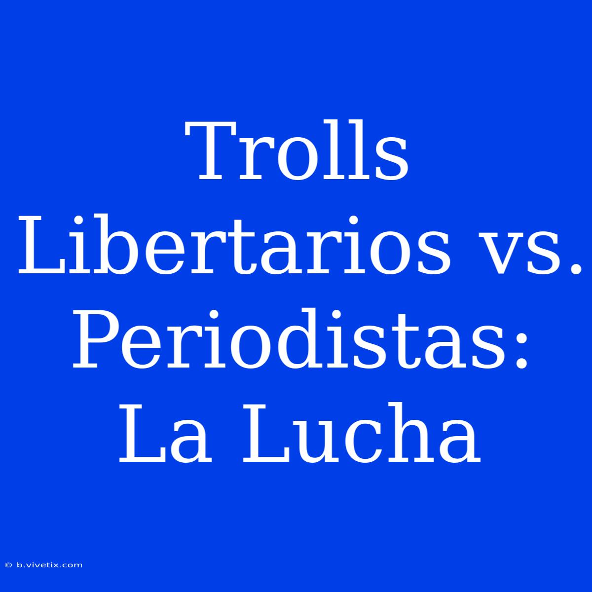 Trolls Libertarios Vs. Periodistas: La Lucha