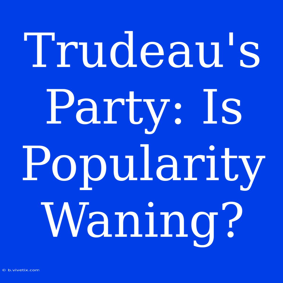 Trudeau's Party: Is Popularity Waning?