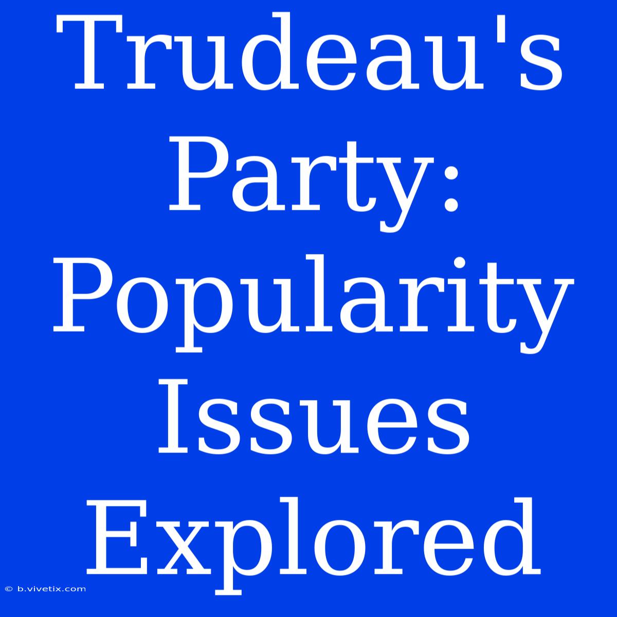 Trudeau's Party: Popularity Issues Explored