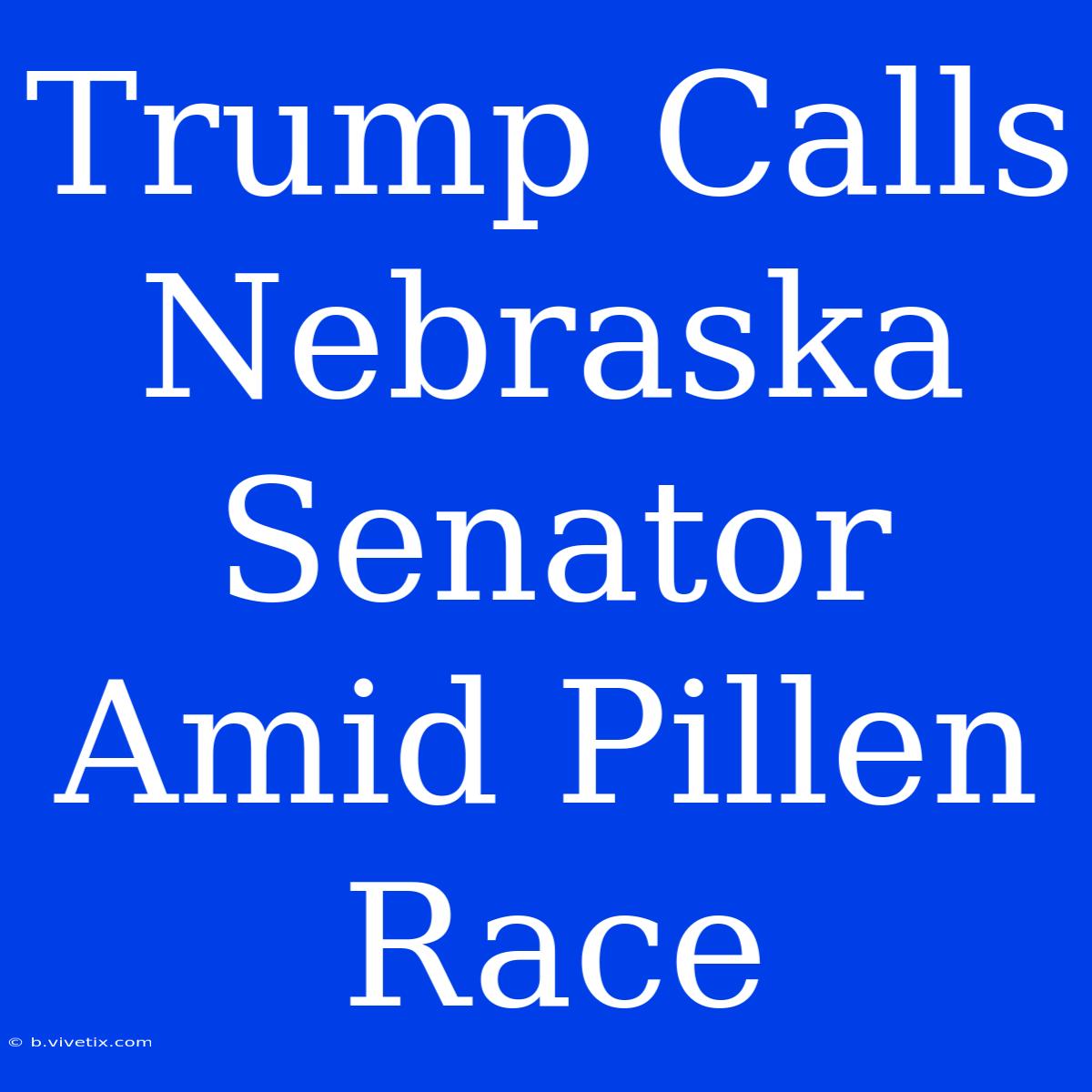 Trump Calls Nebraska Senator Amid Pillen Race