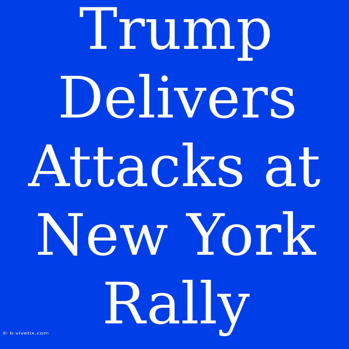 Trump Delivers Attacks At New York Rally