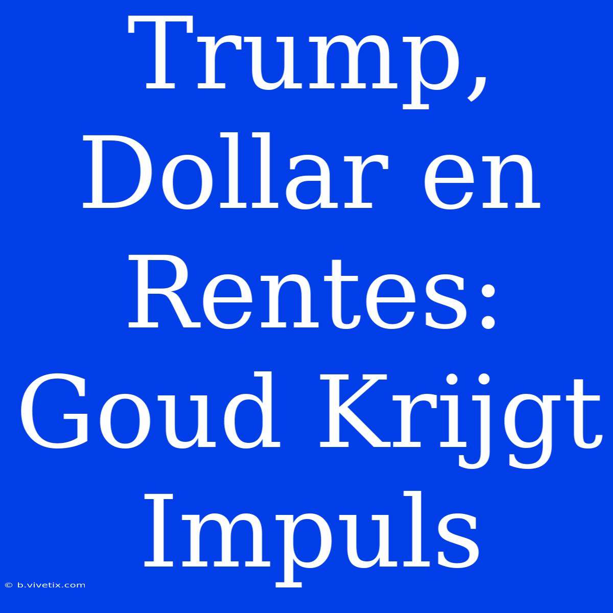 Trump, Dollar En Rentes: Goud Krijgt Impuls 