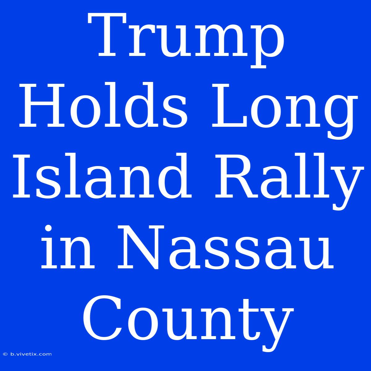 Trump Holds Long Island Rally In Nassau County