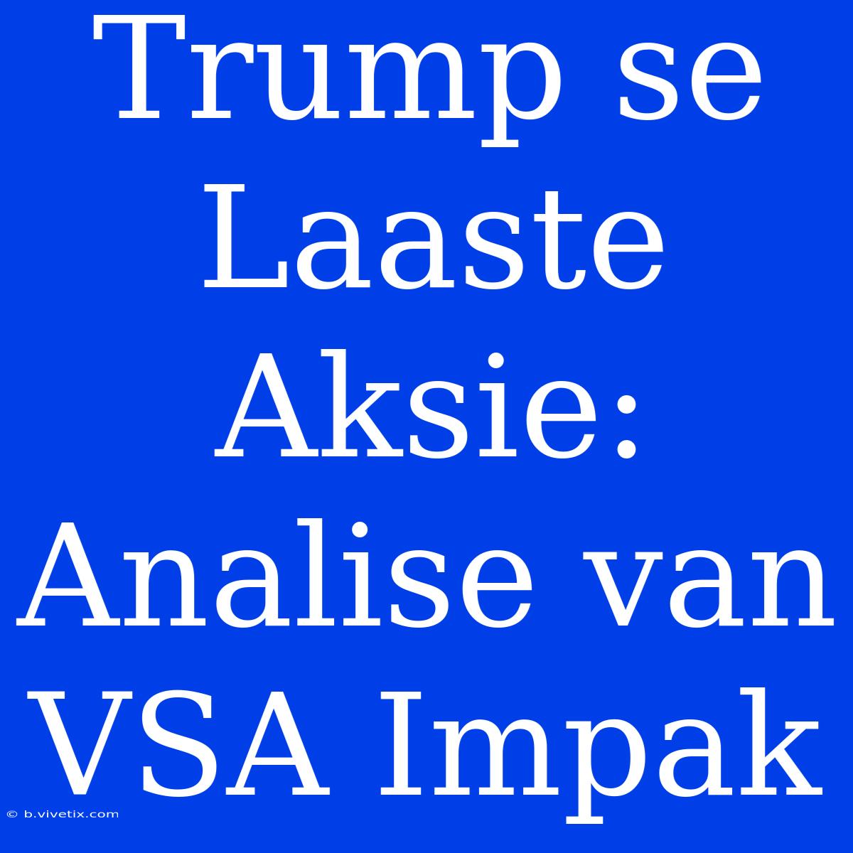 Trump Se Laaste Aksie: Analise Van VSA Impak