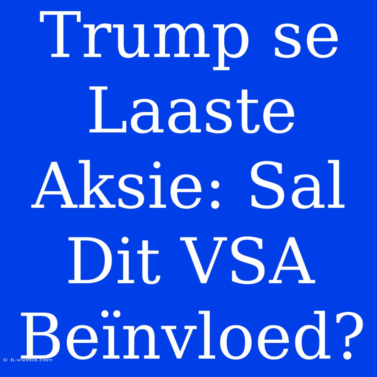 Trump Se Laaste Aksie: Sal Dit VSA Beïnvloed?