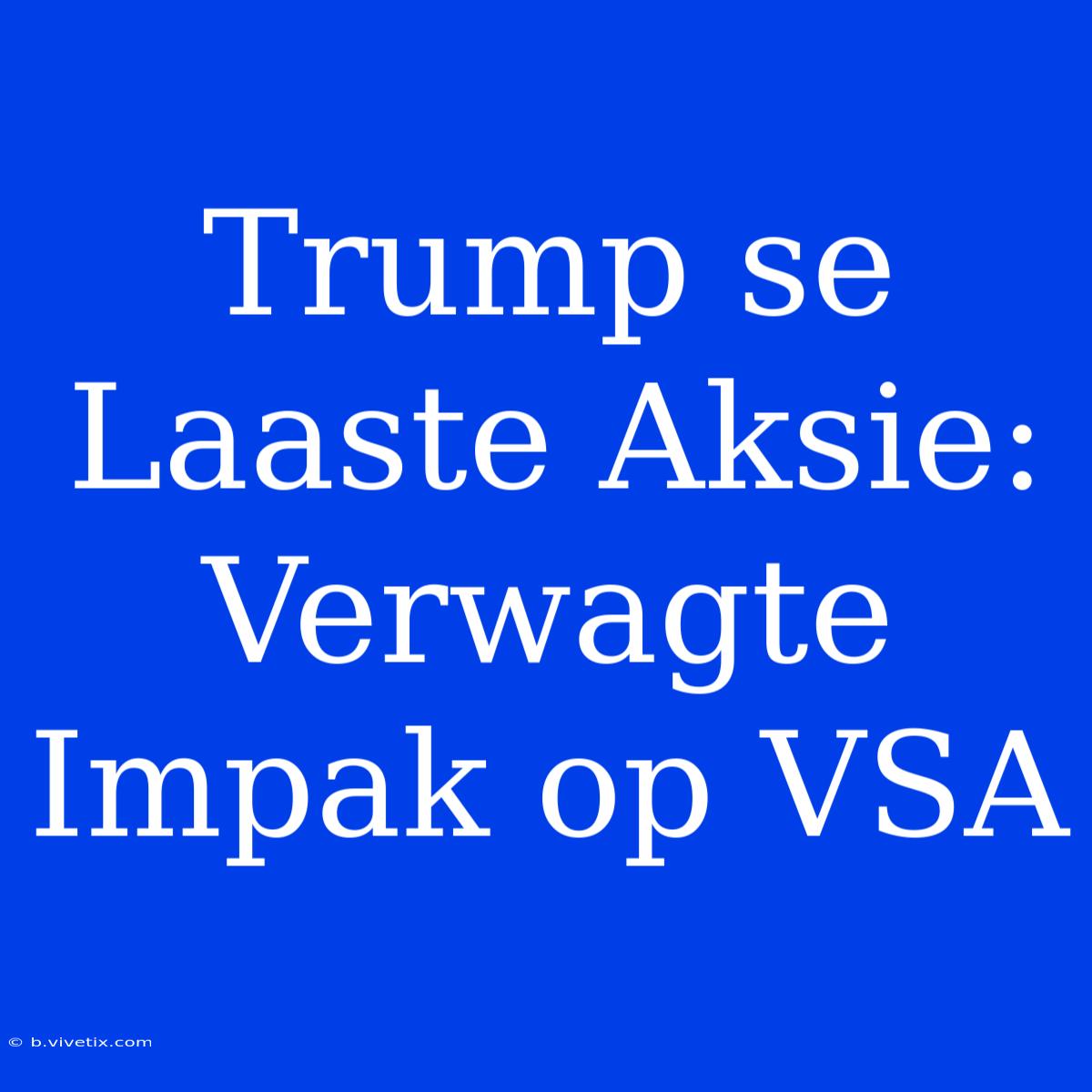 Trump Se Laaste Aksie: Verwagte Impak Op VSA