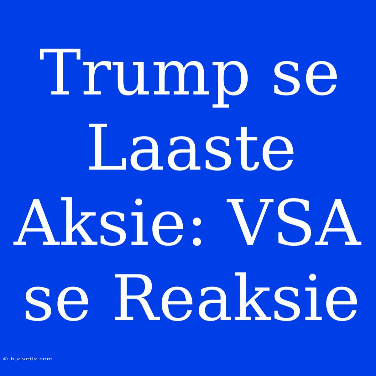 Trump Se Laaste Aksie: VSA Se Reaksie