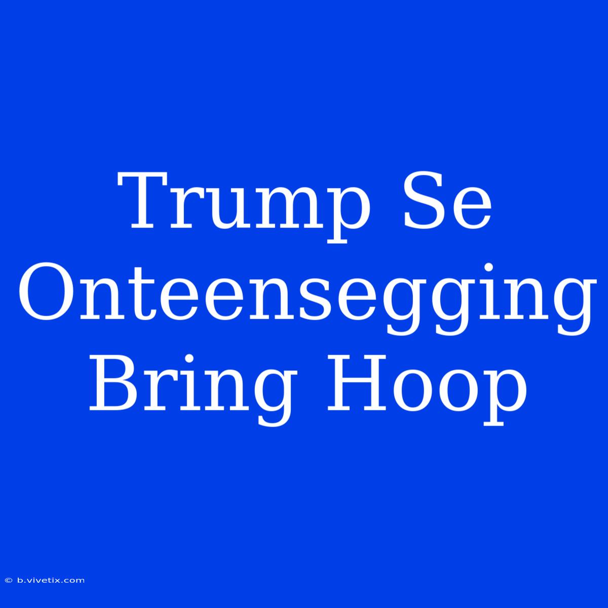 Trump Se Onteensegging Bring Hoop