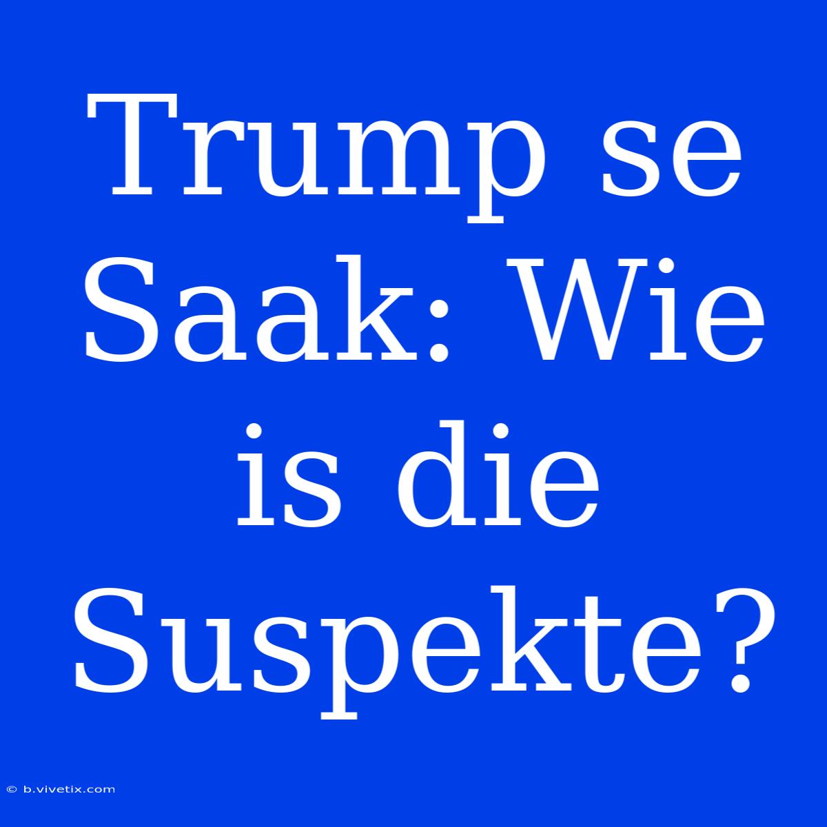 Trump Se Saak: Wie Is Die Suspekte?