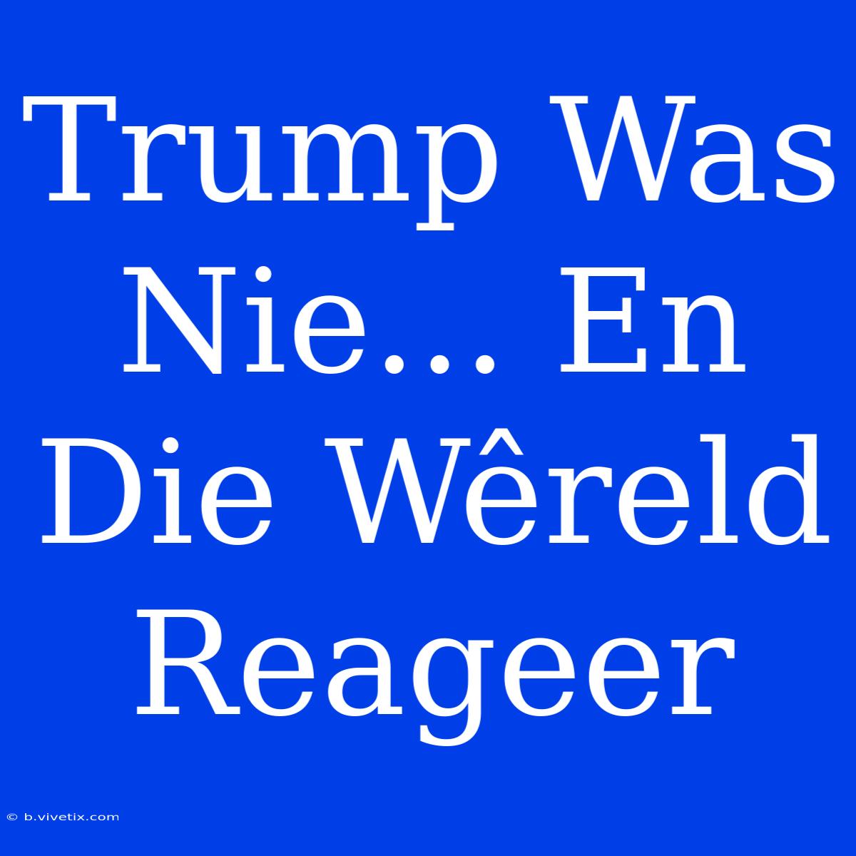 Trump Was Nie... En Die Wêreld Reageer