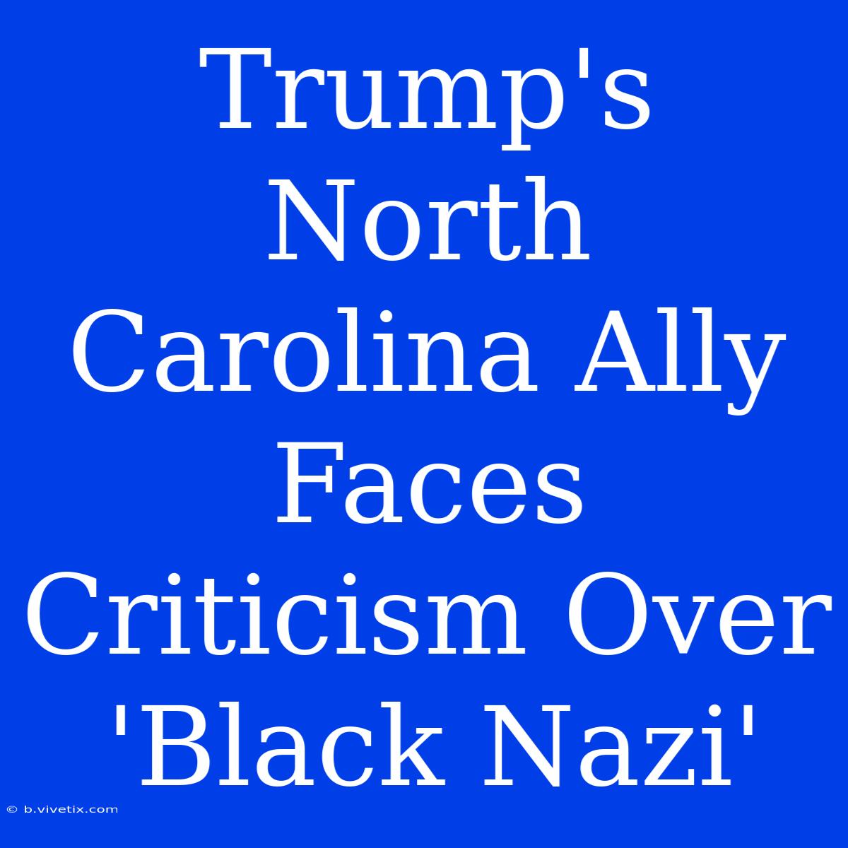 Trump's North Carolina Ally Faces Criticism Over 'Black Nazi'