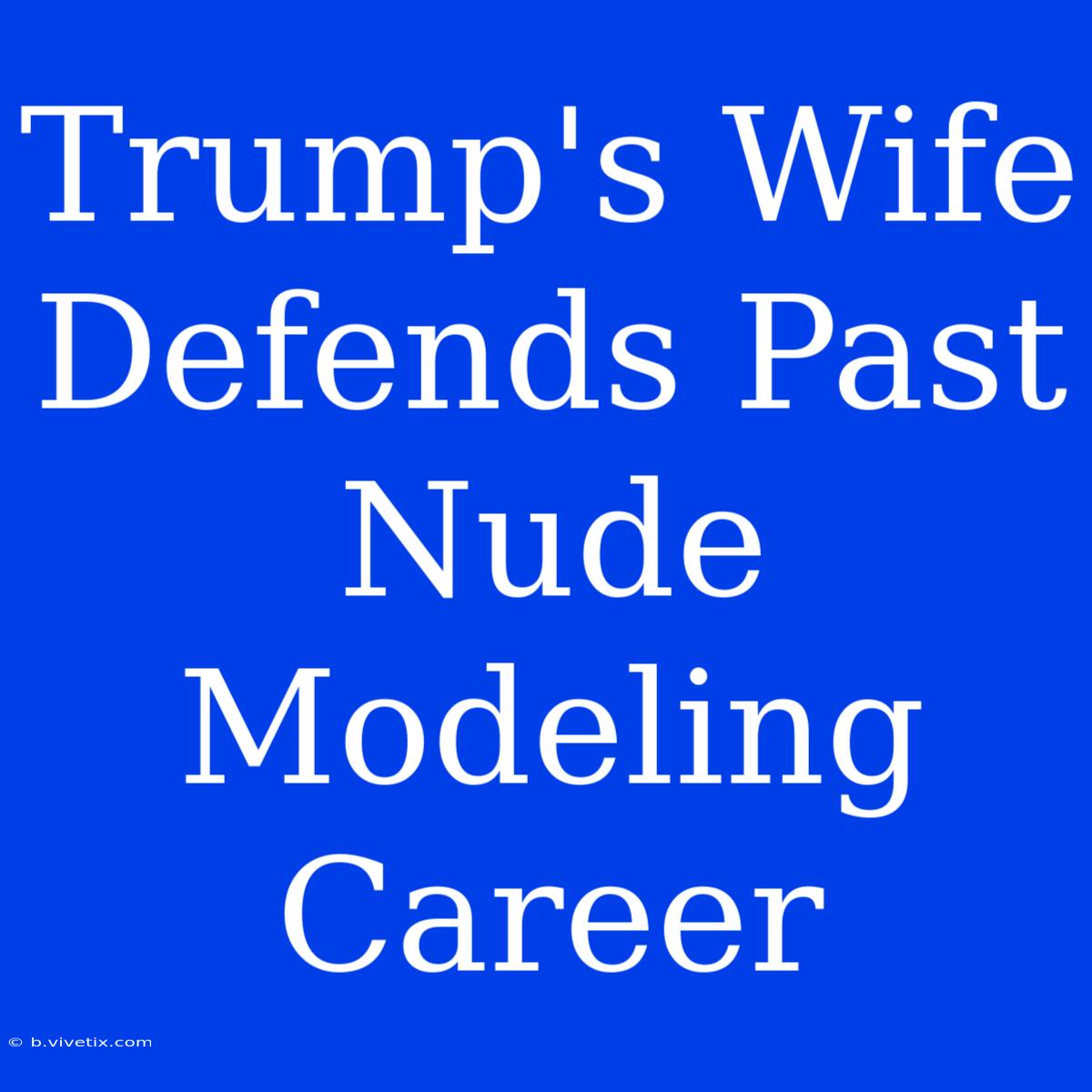 Trump's Wife Defends Past Nude Modeling Career