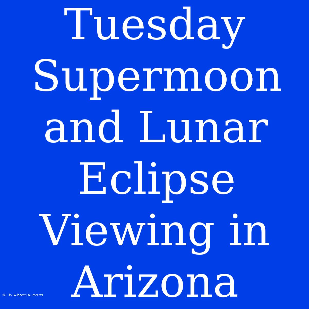 Tuesday Supermoon And Lunar Eclipse Viewing In Arizona