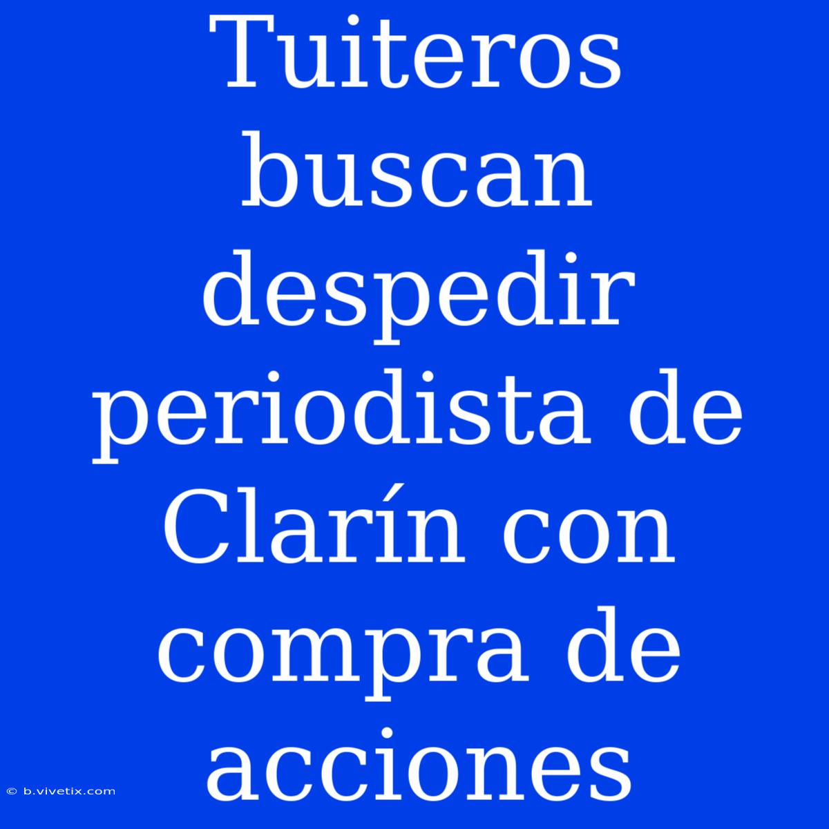 Tuiteros Buscan Despedir Periodista De Clarín Con Compra De Acciones