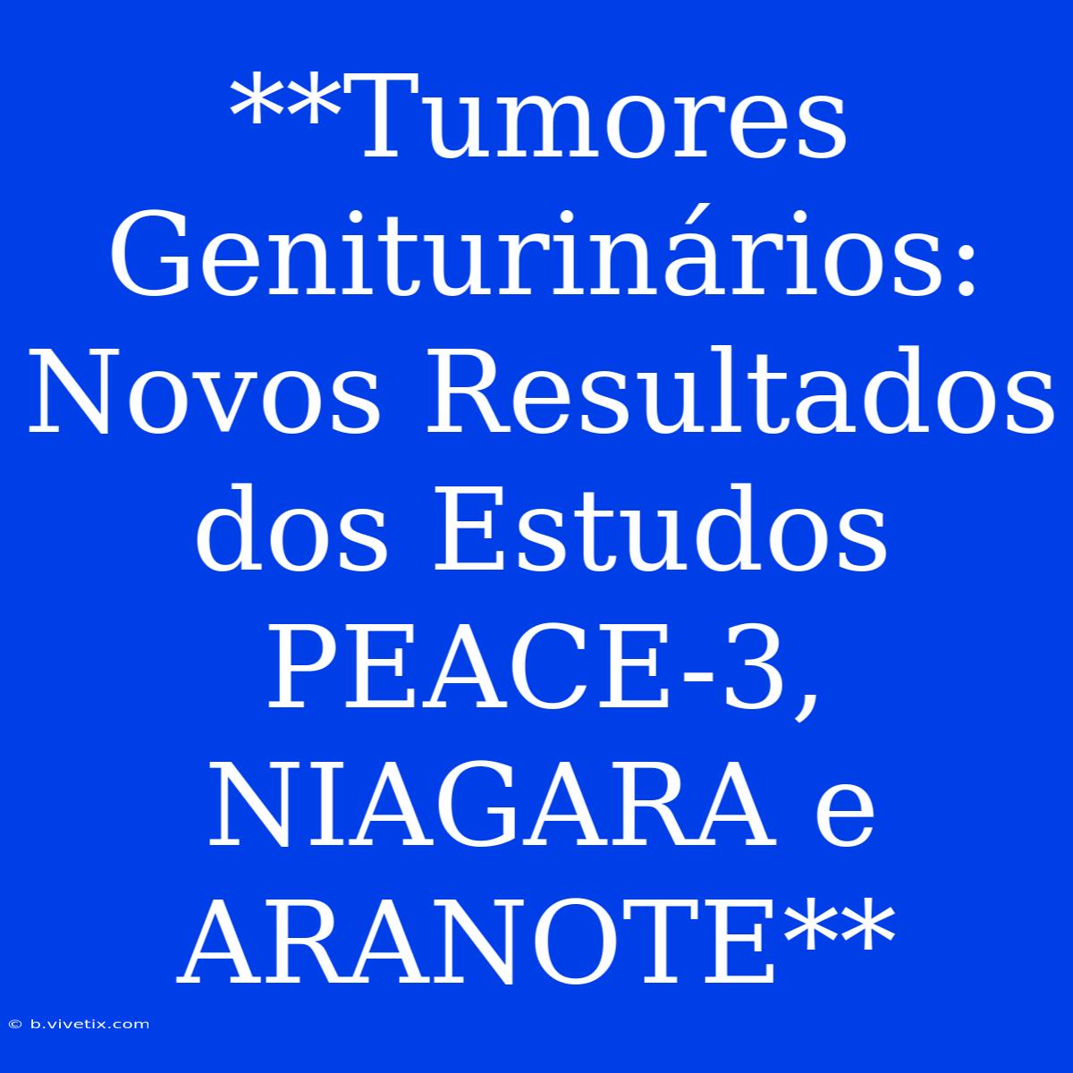 **Tumores Geniturinários: Novos Resultados Dos Estudos PEACE-3, NIAGARA E ARANOTE**